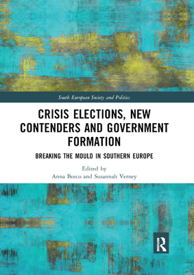 Crisis Elections, New Contenders and Government Formation: Breaking the Mould in Southern Europe - Bosco, Anna (Editor), and Verney, Susannah (Editor)