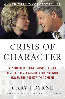 Crisis of Character: A White House Secret Service Officer Discloses His Firsthand Experience with Hillary, Bill, and How They Operate - Byrne, Gary J