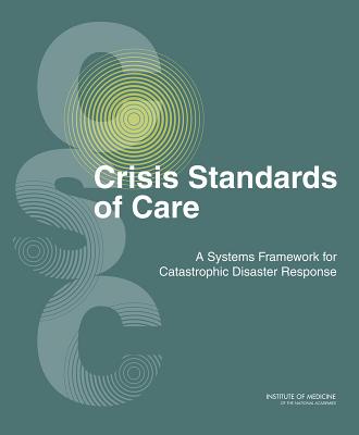 Crisis Standards of Care: A Systems Framework for Catastrophic Disaster Response: Volume 1: Introduction and CSC Framework - Institute of Medicine, and Board on Health Sciences Policy, and Committee on Guidance for Establishing Standards of Care for...