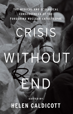 Crisis Without End: The Medical and Ecological Consequences of the Fukushima Nuclear Catastrophe - Caldicott, Helen (Editor)