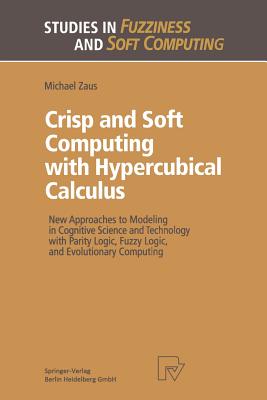 Crisp and Soft Computing with Hypercubical Calculus: New Approaches to Modeling in Cognitive Science and Technology with Parity Logic, Fuzzy Logic, and Evolutionary Computing - Zaus, Michael