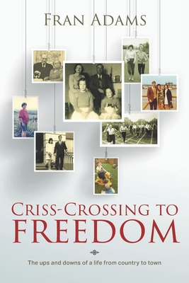 Criss-Crossing to Freedom: The ups and downs of a life from country to town - Adams, Fran