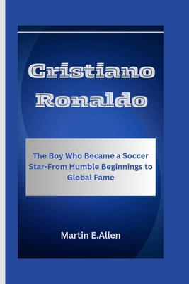 Cristiano Ronaldo: The Boy Who Became a Soccer Star-From Humble Beginnings to Global Fame - E Allen, Martin