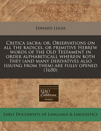 Critica Sacra: Or, Observations on All the Radices, or Primitive Hebrew Words of the Old Testament in Order Alphabeticall Wherein Both They (and Many Derivatives Also Issuing from Them) Are Fully Opened (1650) - Leigh, Edward
