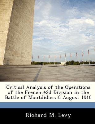 Critical Analysis of the Operations of the French 42d Division in the Battle of Montdidier: 8 August 1918 - Levy, Richard M