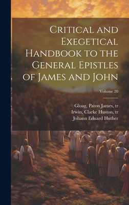 Critical and Exegetical Handbook to the General Epistles of James and John; Volume 20 - Huther, Johann Eduard 1807-1880, and Gloag, Paton James 1823-1906 (Creator), and Irwin, Clarke Huston 1858-1934 (Creator)