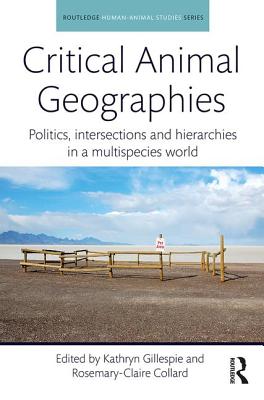 Critical Animal Geographies: Politics, Intersections and Hierarchies in a Multispecies World - Gillespie, Kathryn (Editor), and Collard, Rosemary-Claire (Editor)