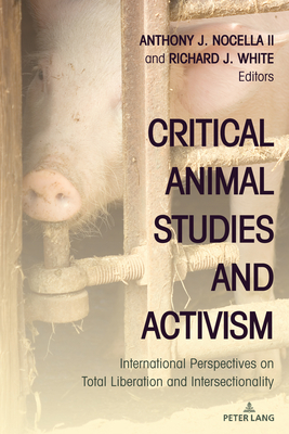 Critical Animal Studies and Activism: International Perspectives on Total Liberation and Intersectionality - Nocella II, Anthony J. (Editor), and White, Richard J. (Editor)
