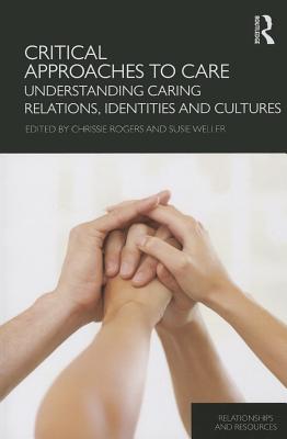 Critical Approaches to Care: Understanding Caring Relations, Identities and Cultures - Rogers, Chrissie (Editor), and Weller, Susie (Editor)