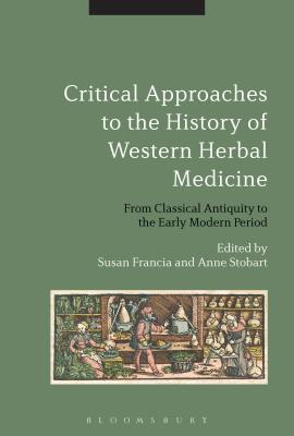 Critical Approaches to the History of Western Herbal Medicine: From Classical Antiquity to the Early Modern Period - Francia, Susan (Editor), and Stobart, Anne, Dr. (Editor)