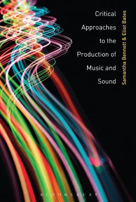 Critical Approaches to the Production of Music and Sound - Bennett, Samantha (Editor), and Bates, Eliot (Editor)