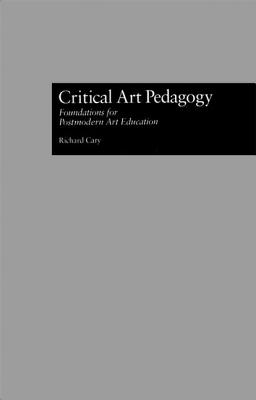 Critical Art Pedagogy: Foundations for Postmodern Art Education - Cary, Richard