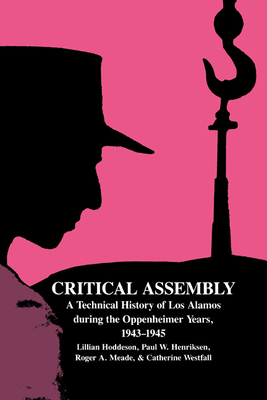 Critical Assembly: A Technical History of Los Alamos During the Oppenheimer Years, 1943 1945 - Hoddeson, Lillian, and Henriksen, Paul W, and Meade, Roger A