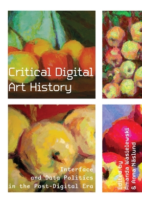 Critical Digital Art History: Interface and Data Politics in the Post-Digital Era - Wasielewski, Amanda (Editor), and Nslund, Anna (Editor)