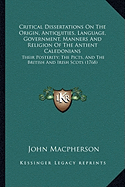 Critical Dissertations On The Origin, Antiquities, Language, Government, Manners And Religion Of The Antient Caledonians: Their Posterity; The Picts, And The British And Irish Scots (1768)