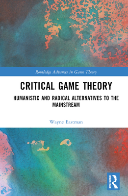 Critical Game Theory: Humanistic and Radical Alternatives to the Mainstream - Eastman, Wayne