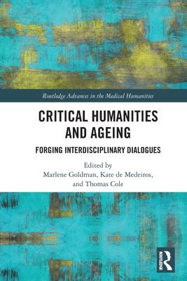 Critical Humanities and Ageing: Forging Interdisciplinary Dialogues - Goldman, Marlene (Editor), and de Medeiros, Kate (Editor), and Cole, Thomas (Editor)