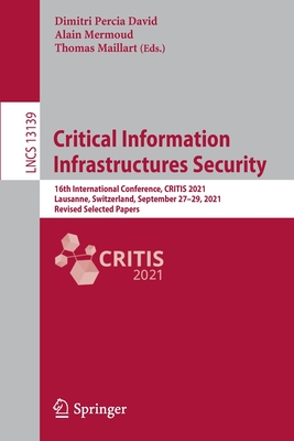 Critical Information Infrastructures Security: 16th International Conference, CRITIS 2021, Lausanne, Switzerland, September 27-29, 2021, Revised Selected Papers - Percia David, Dimitri (Editor), and Mermoud, Alain (Editor), and Maillart, Thomas (Editor)