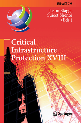 Critical Infrastructure Protection XVIII: 18th IFIP WG 11.10 International Conference, ICCIP 2024, Arlington, VA, USA, March 18-19, 2024, Proceedings - Staggs, Jason (Editor), and Shenoi, Sujeet (Editor)