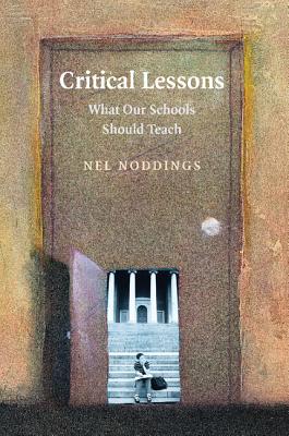 Critical Lessons: What Our Schools Should Teach - Noddings, Nel
