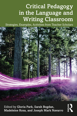 Critical Pedagogy in the Language and Writing Classroom: Strategies, Examples, Activities from Teacher Scholars - Park, Gloria (Editor), and Bogdan, Sarah (Editor), and Rosa, Madeleine (Editor)