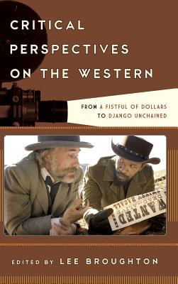 Critical Perspectives on the Western: From A Fistful of Dollars to Django Unchained - Broughton, Lee