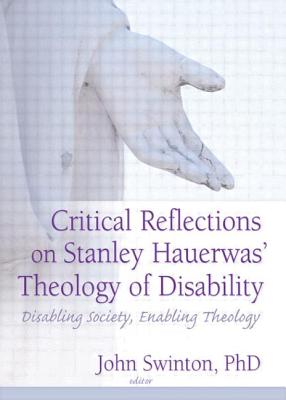 Critical Reflections on Stanley Hauerwas' Theology of Disability: Disabling Society, Enabling Theology - Swinton, John