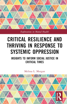 Critical Resilience and Thriving in Response to Systemic Oppression: Insights to Inform Social Justice in Critical Times - Morgan, Melissa L