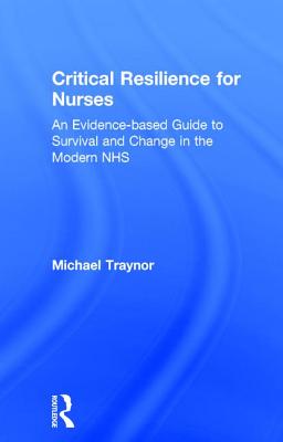 Critical Resilience for Nurses: An Evidence-Based Guide to Survival and Change in the Modern NHS - Traynor, Michael