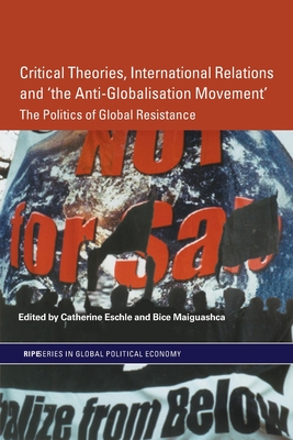 Critical Theories, International Relations and 'the Anti-Globalisation Movement': The Politics of Global Resistance - Eschle, Catherine (Editor), and Maiguashca, Bice (Editor)