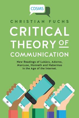 Critical Theory of Communication: New Readings of Lukcs, Adorno, Marcuse, Honneth and Habermas in the Age of the Internet - Fuchs, Christian, Dr.