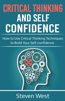 Critical Thinking and Self-Confidence: How to Use Critical Thinking Techniques to Build Your Self-confidence - West, Steven