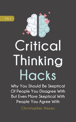 Critical Thinking Hacks 2 In 1: Why You Should Be Skeptical Of People You Disagree With But Even More Skeptical With People You Agree With - Hayes, Christopher, and Magana, Patrick
