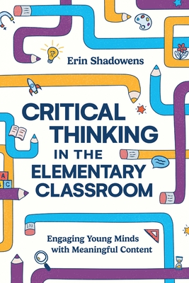 Critical Thinking in the Elementary Classroom: Engaging Young Minds with Meaningful Content - Shadowens, Erin