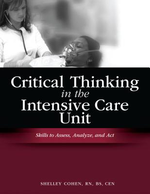 Critical Thinking in the Intensive Care Unit: Skills to Assess, Analyze and Act - Cohen, Shelley, RN, Msn