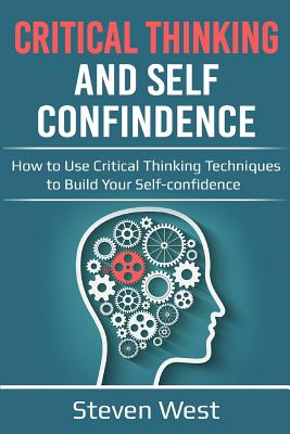 Critical Thinking & Self Confidence: How to Use Critical Thinking Techniques to Build Your Self-Confidence - West, Steven