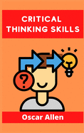 Critical Thinking Skills: Tools to Develop your Skills in Problem Solving and Reasoning. Improve your Thinking Skills with this Guide (For Kids and Adults 2021)