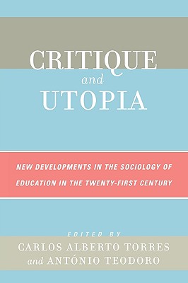 Critique and Utopia: New Developments in The Sociology of Education in the Twenty-First Century - Torres, Carlos Alberto (Editor), and Teodoro, Antonio (Editor)