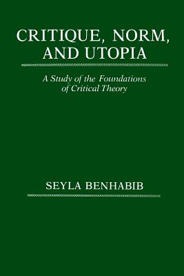 Critique, Norm, and Utopia: A Study of the Foundations of Critical Theory - Benhabib, Seyla