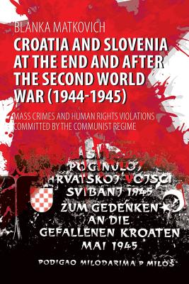 Croatia and Slovenia at the End and After the Second World War (1944-1945): Mass Crimes and Human Rights Violations Committed by the Communist Regime - Matkovich, Blanka