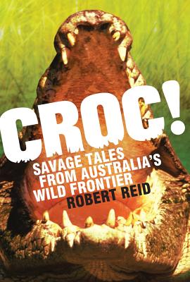 Croc!: Savage Tales from Australia's Wild Frontier - Reid, Robert, PhD