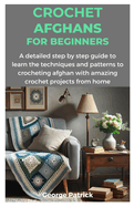 Crochet Afghans for Beginners: A detailed step by step guide to learn the techniques and patterns to crocheting afghan with amazing crochet projects from home