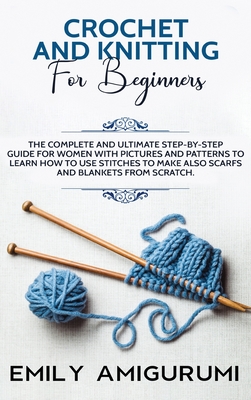 Crochet and Knitting for Beginners: The Complete and Ultimate Step-by-Step Guide For Women With Pictures and Patterns To Learn How to Use Stitches to Make Also Scarfs and Blankets From Scratch - Amigurumi, Emily