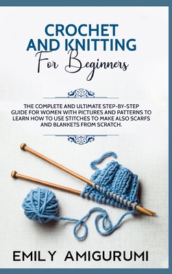 Crochet and Knitting for Beginners: The Complete and Ultimate Step-by-Step Guide For Women With Pictures and Patterns To Learn How to Use Stitches to Make Also Scarfs and Blankets From Scratch - Amigurumi, Emily