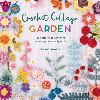 Crochet Collage Garden: 100 Patterns for Crochet Flowers, Plants and Petals - Norrington, Chris