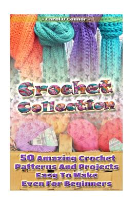 Crochet Collection: 50 Amazing Crochet Patterns And Projects Easy To Make Even F: (Tunisian Crochet, Quick Crochet, Hats And Scarves, Crochet For The Home) - O'Connor, Carol