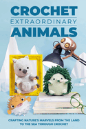 Crochet Extraordinary Animals: Crafting Nature's Marvels From the Land to the Sea Through Crochet: Animals Amigurumi
