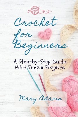 Crochet for Beginners: A Step-by-Step Guide Whit Simple Projects - Adams, Mary