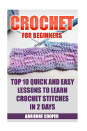 Crochet for Beginners: Top 10 Quick and Easy Lessons to Learn Crochet Stitches in 2 Days: (Learn Crochet, Crochet Patterns, Needlework)