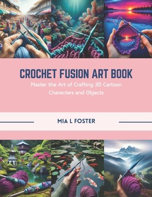 Crochet Fusion Art Book: Master the Art of Crafting 3D Cartoon Characters and Objects - Foster, Mia L